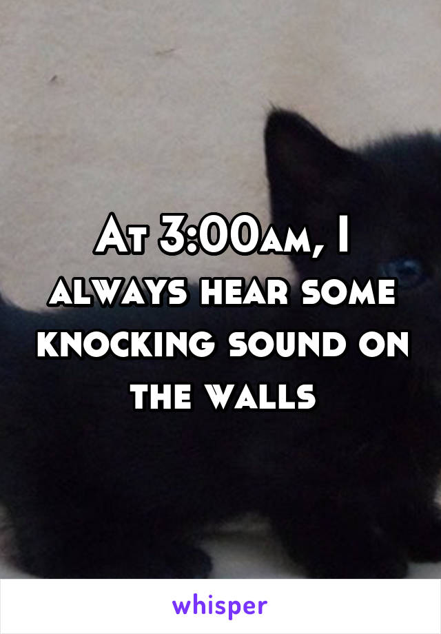 At 3:00am, I always hear some knocking sound on the walls