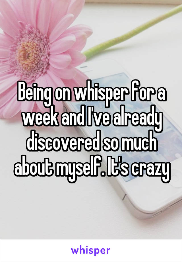 Being on whisper for a week and I've already discovered so much about myself. It's crazy