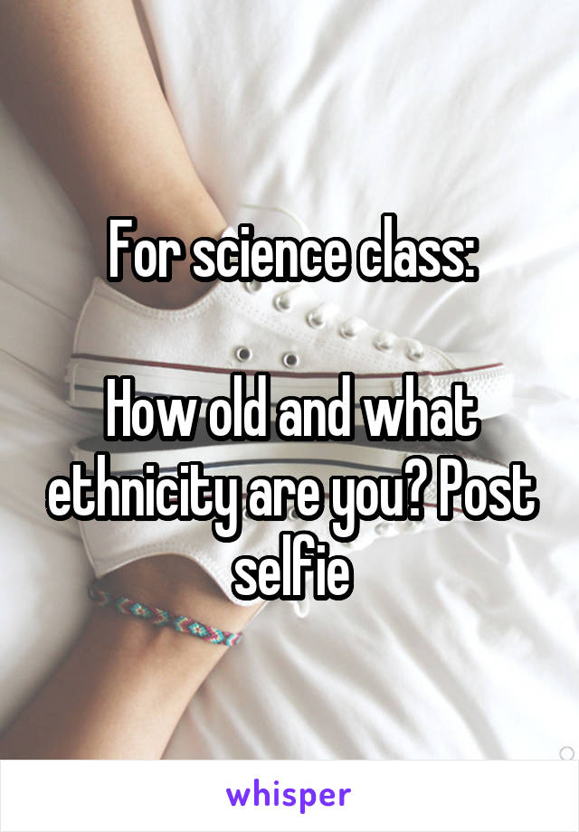 For science class:

How old and what ethnicity are you? Post selfie