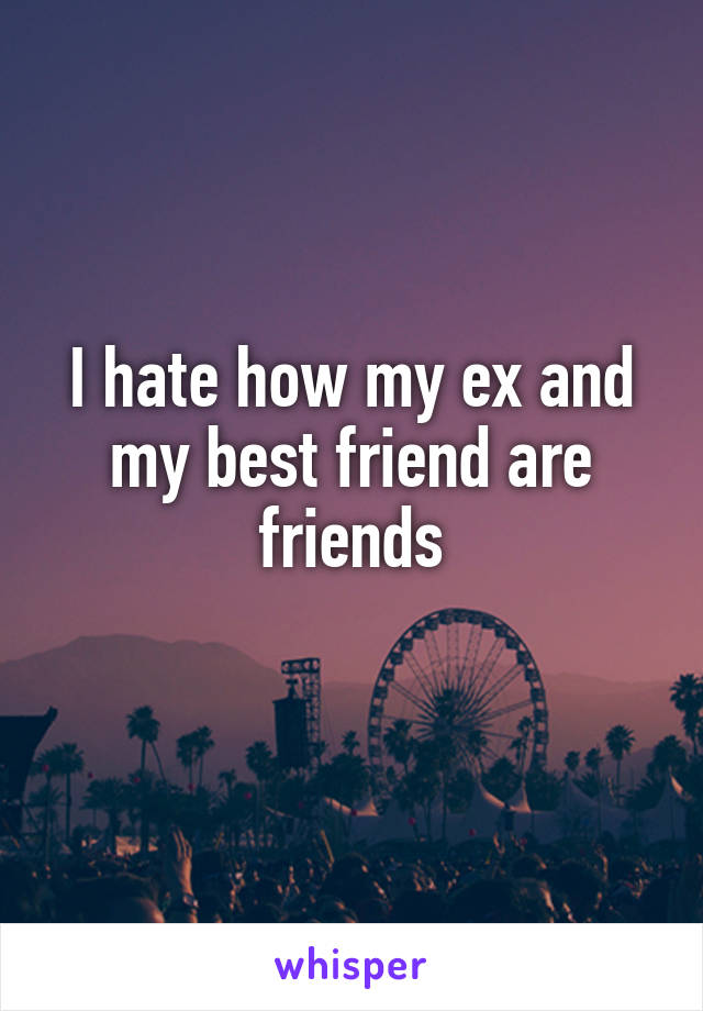 I hate how my ex and my best friend are friends
