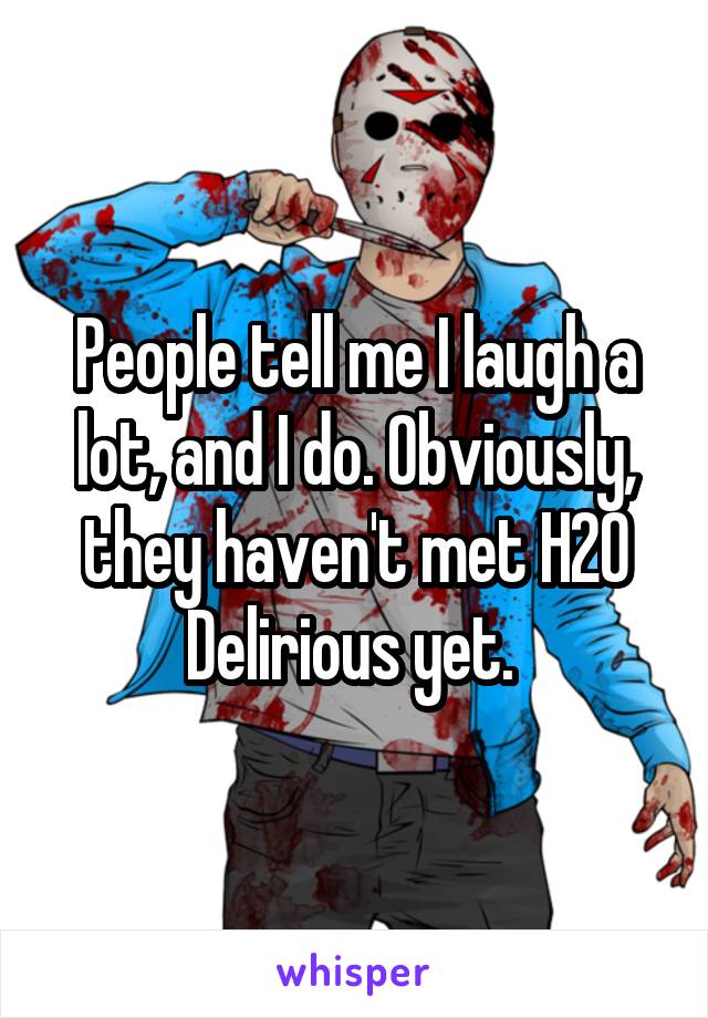 People tell me I laugh a lot, and I do. Obviously, they haven't met H20 Delirious yet. 