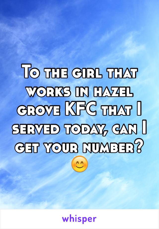 To the girl that works in hazel grove KFC that I served today, can I get your number? 😊