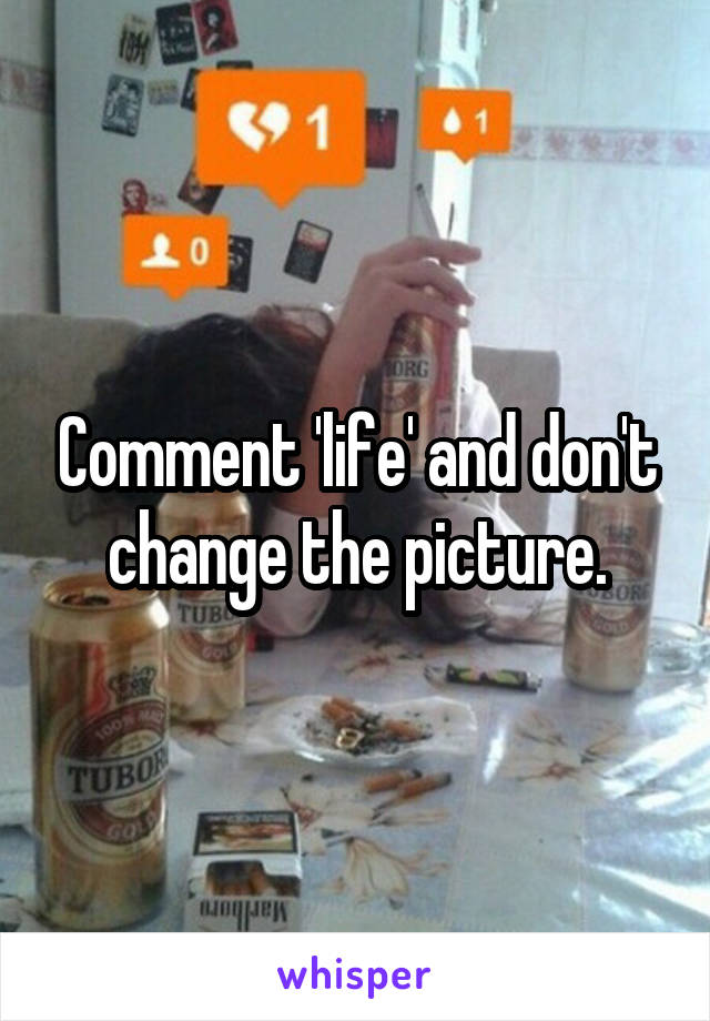 Comment 'life' and don't change the picture.