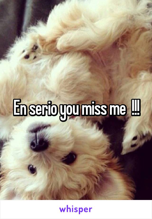 En serio you miss me  !!!