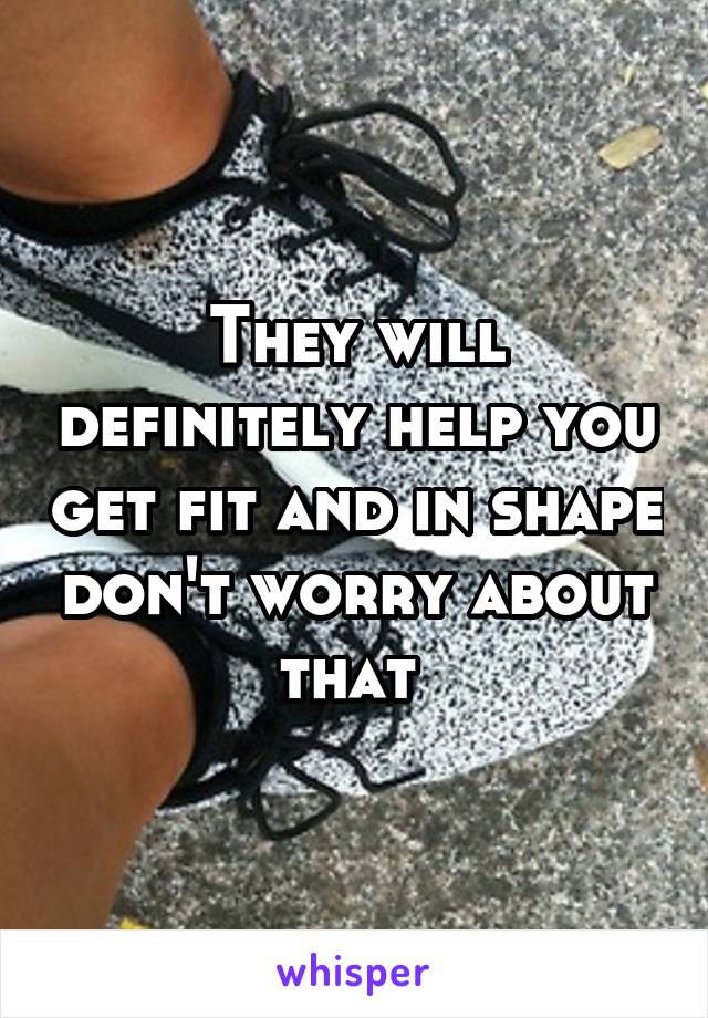 They will definitely help you get fit and in shape don't worry about that 