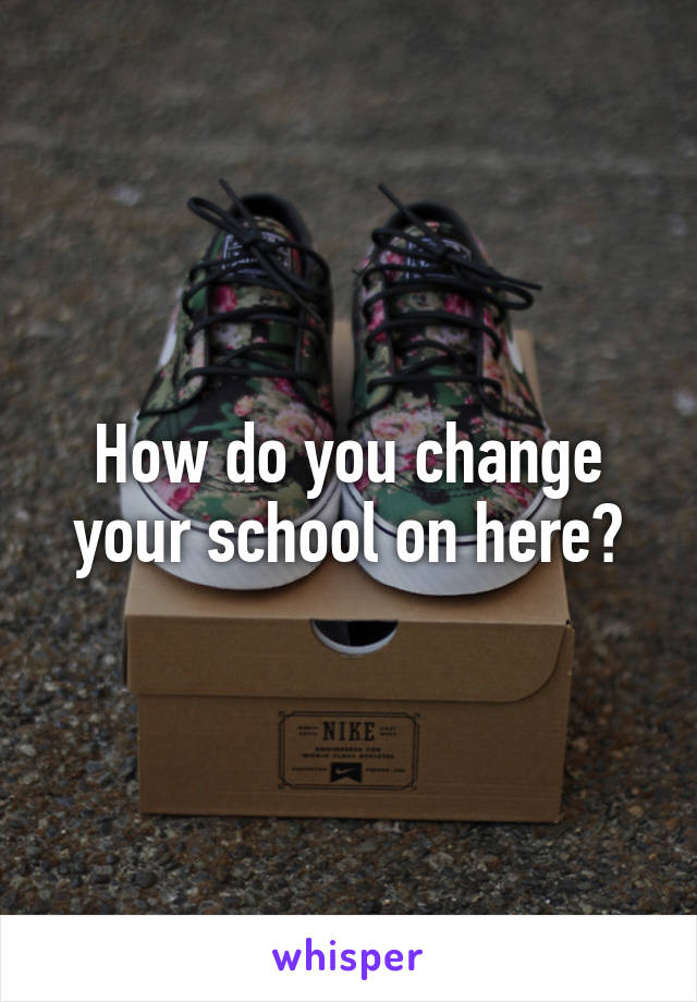 How do you change your school on here?