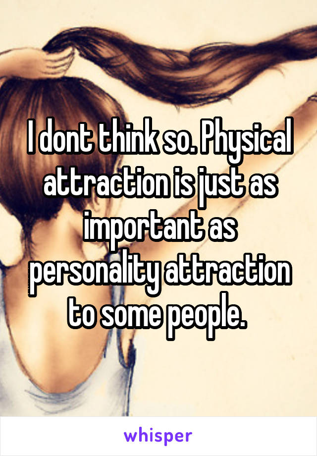 I dont think so. Physical attraction is just as important as personality attraction to some people. 