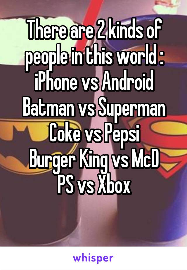 There are 2 kinds of people in this world :
iPhone vs Android
Batman vs Superman
Coke vs Pepsi
Burger King vs McD
PS vs Xbox

