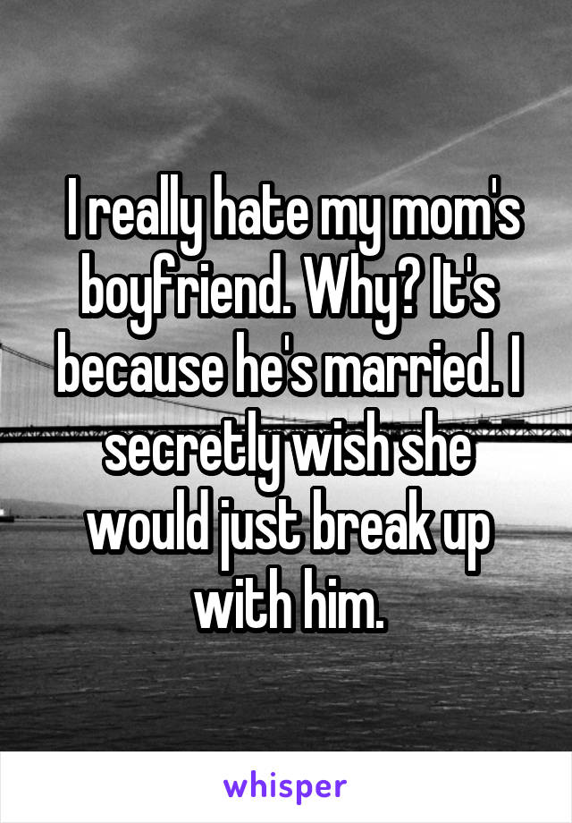  I really hate my mom's boyfriend. Why? It's because he's married. I secretly wish she would just break up with him.