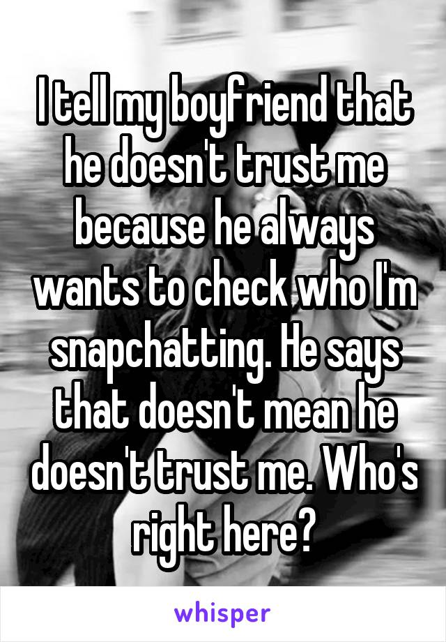 I tell my boyfriend that he doesn't trust me because he always wants to check who I'm snapchatting. He says that doesn't mean he doesn't trust me. Who's right here?