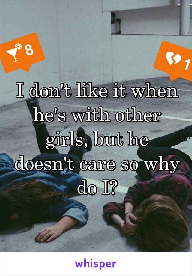 I don't like it when he's with other girls, but he doesn't care so why do I?