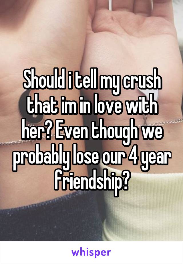 Should i tell my crush that im in love with her? Even though we probably lose our 4 year friendship?