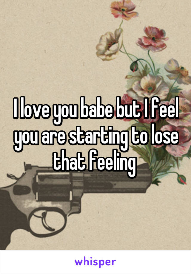 I love you babe but I feel you are starting to lose that feeling 