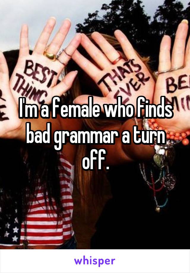 I'm a female who finds bad grammar a turn off.