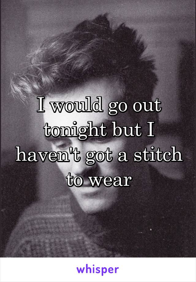 I would go out tonight but I haven't got a stitch to wear