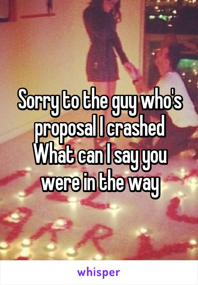 Sorry to the guy who's proposal I crashed
What can I say you were in the way