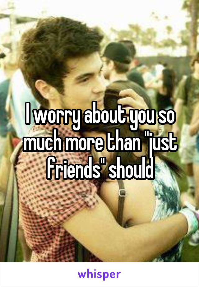 I worry about you so much more than "just friends" should