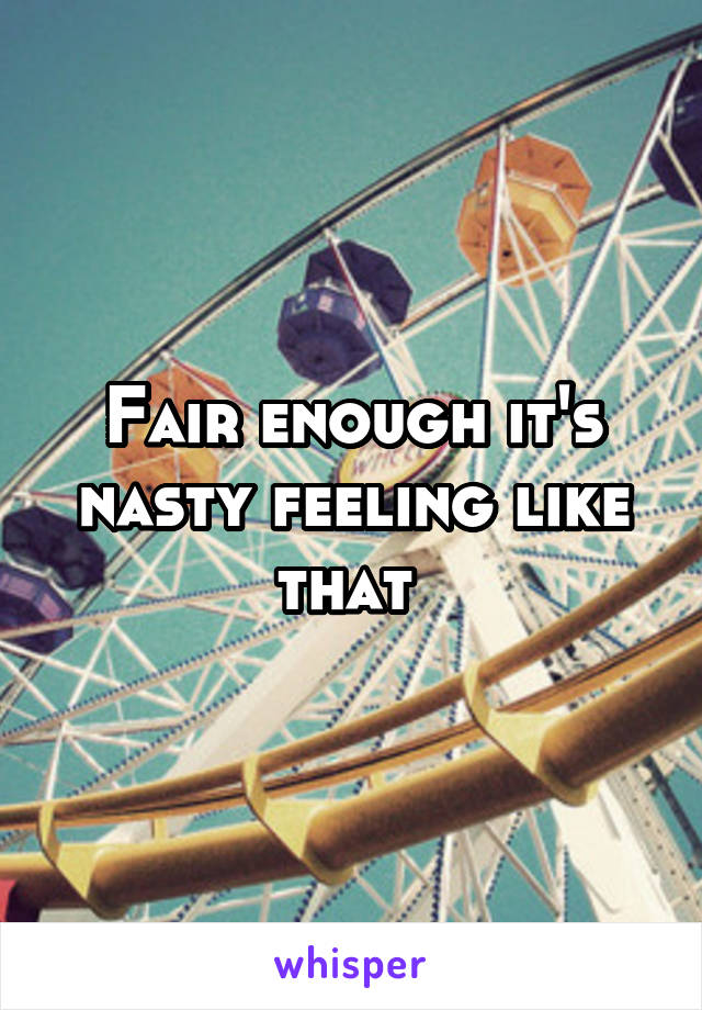 Fair enough it's nasty feeling like that 