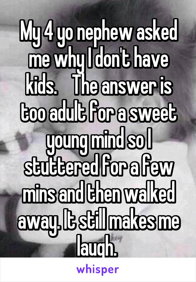 My 4 yo nephew asked me why I don't have kids.    The answer is too adult for a sweet young mind so I stuttered for a few mins and then walked away. It still makes me laugh. 