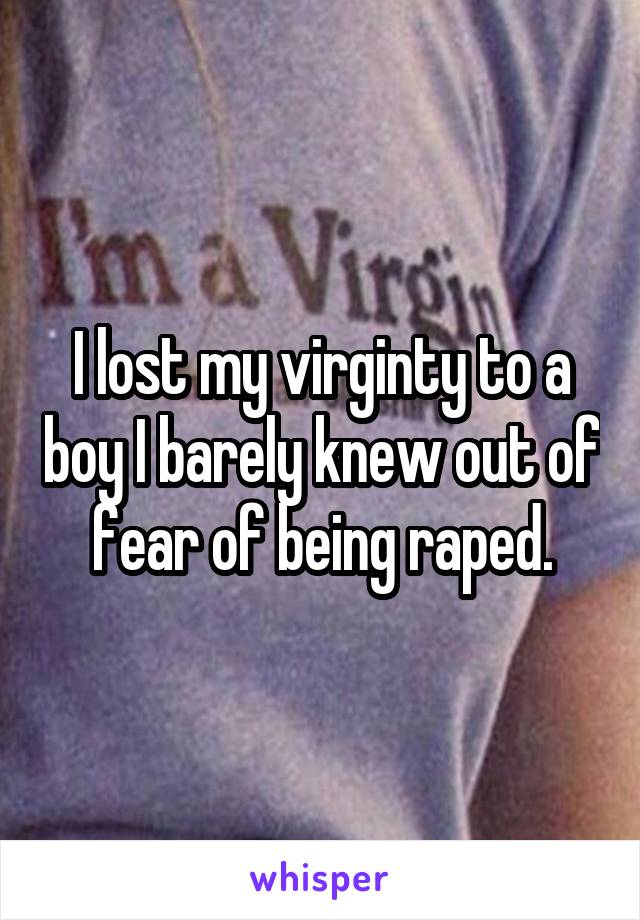 I lost my virginty to a boy I barely knew out of fear of being raped.