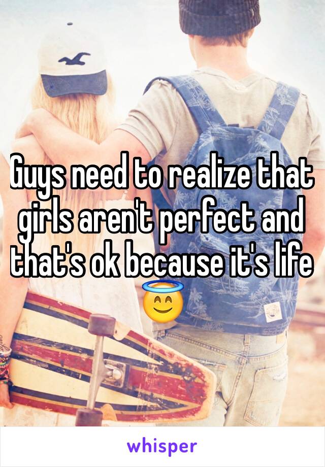 Guys need to realize that girls aren't perfect and that's ok because it's life 😇