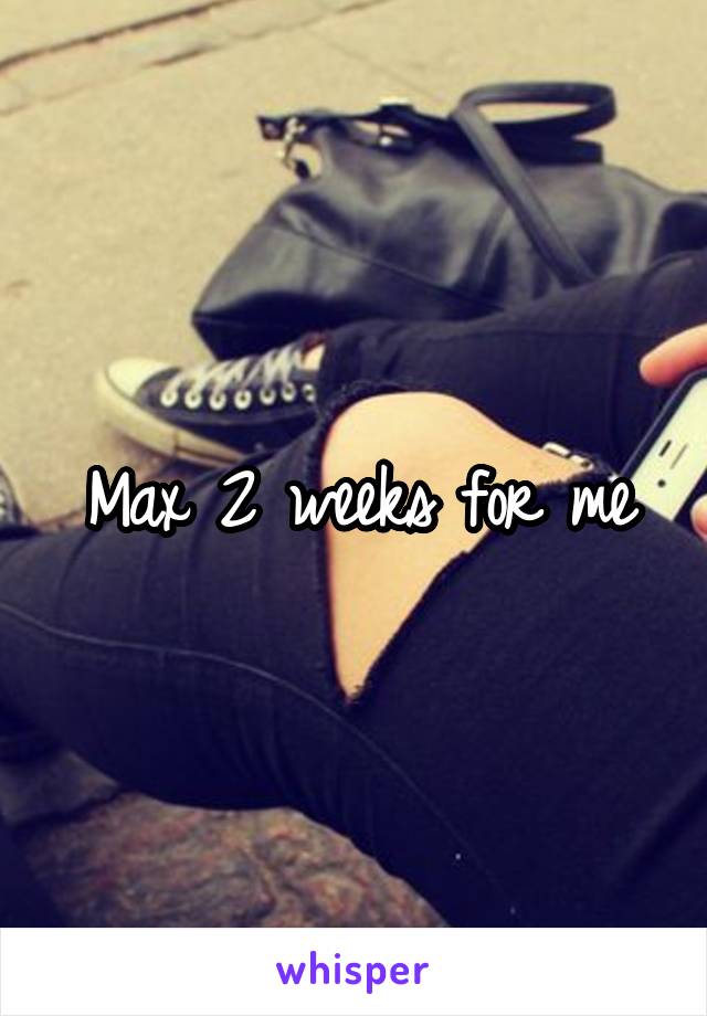 Max 2 weeks for me