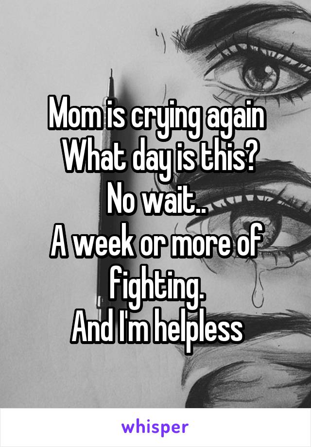 Mom is crying again
 What day is this?
No wait..
A week or more of fighting.
And I'm helpless