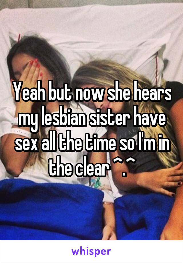 Yeah but now she hears my lesbian sister have sex all the time so I'm in the clear ^.^