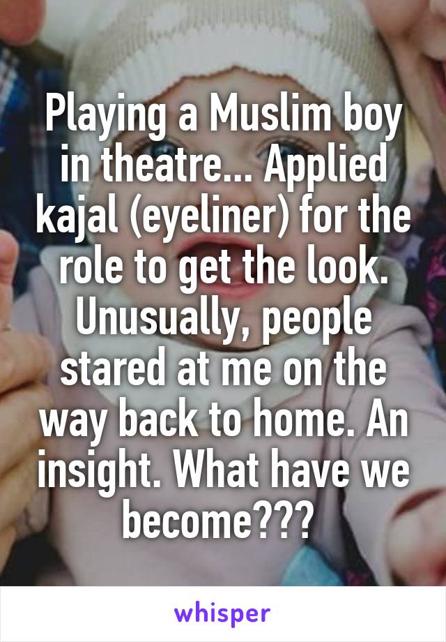 Playing a Muslim boy in theatre... Applied kajal (eyeliner) for the role to get the look. Unusually, people stared at me on the way back to home. An insight. What have we become??? 