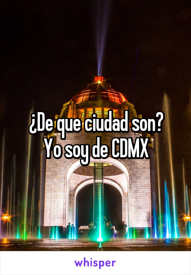 ¿De que ciudad son?
Yo soy de CDMX