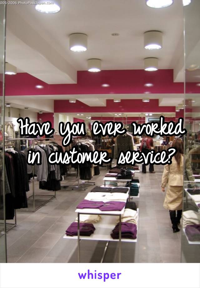 Have you ever worked in customer service?