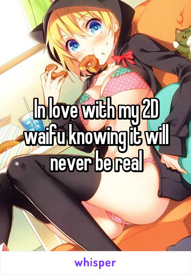 In love with my 2D waifu knowing it will never be real