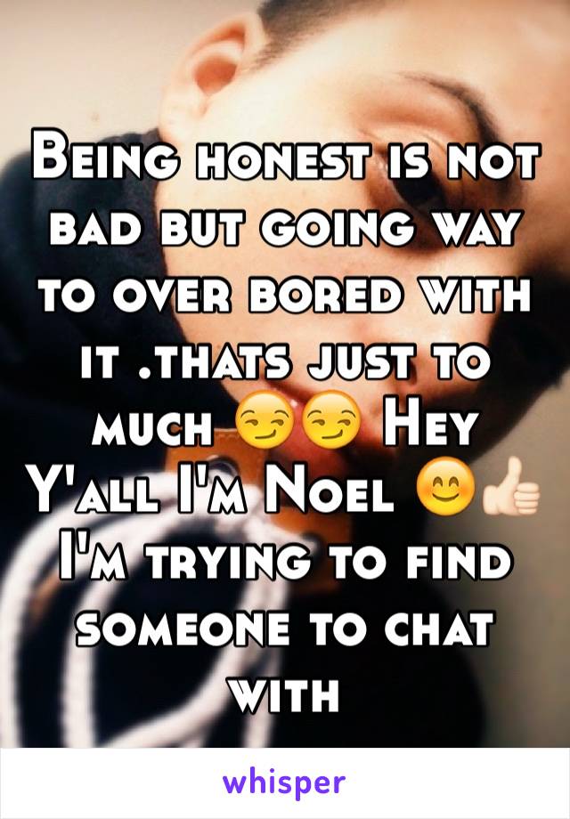 Being honest is not bad but going way to over bored with it .thats just to much 😏😏 Hey Y'all I'm Noel 😊👍🏻I'm trying to find someone to chat with 