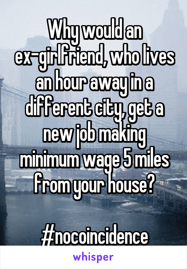 Why would an ex-girlfriend, who lives an hour away in a different city, get a new job making minimum wage 5 miles from your house?

#nocoincidence