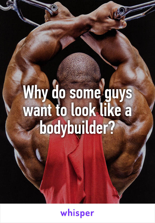 Why do some guys want to look like a bodybuilder?