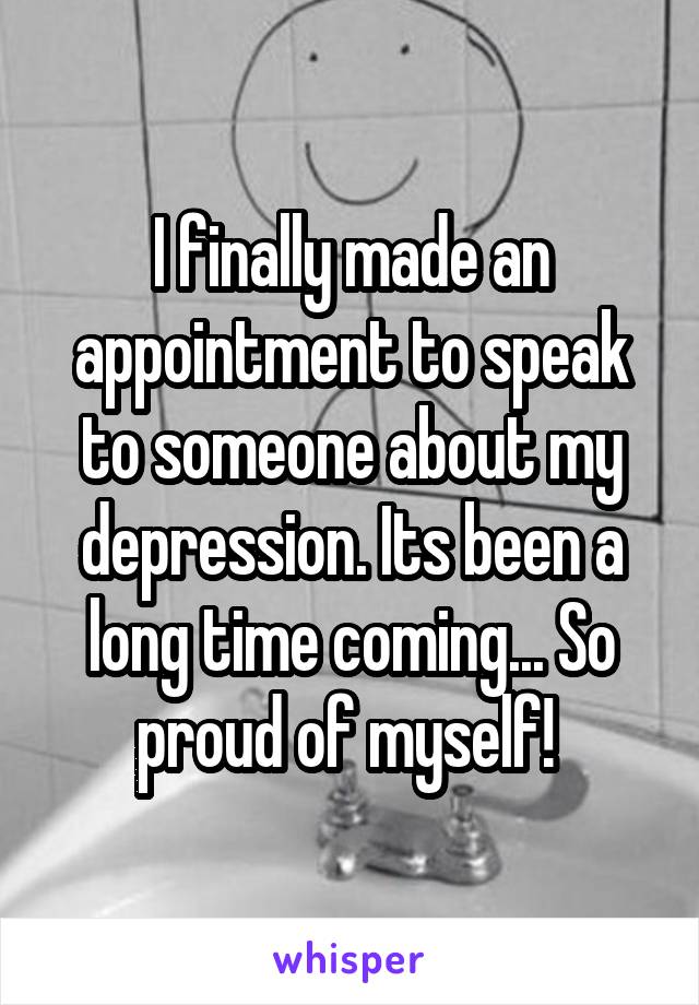 I finally made an appointment to speak to someone about my depression. Its been a long time coming... So proud of myself! 