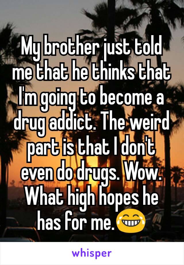 My brother just told me that he thinks that I'm going to become a drug addict. The weird part is that I don't even do drugs. Wow. What high hopes he has for me.😂