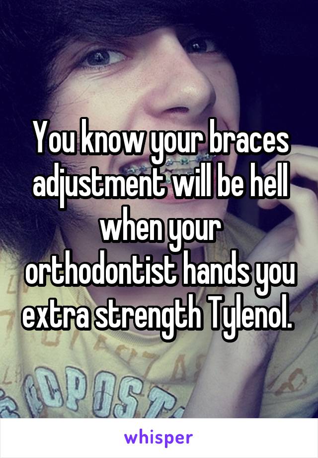 You know your braces adjustment will be hell when your orthodontist hands you extra strength Tylenol. 