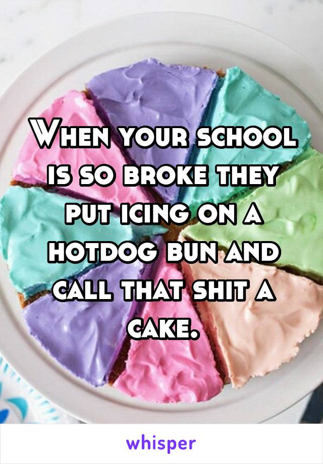 When your school is so broke they put icing on a hotdog bun and call that shit a cake.