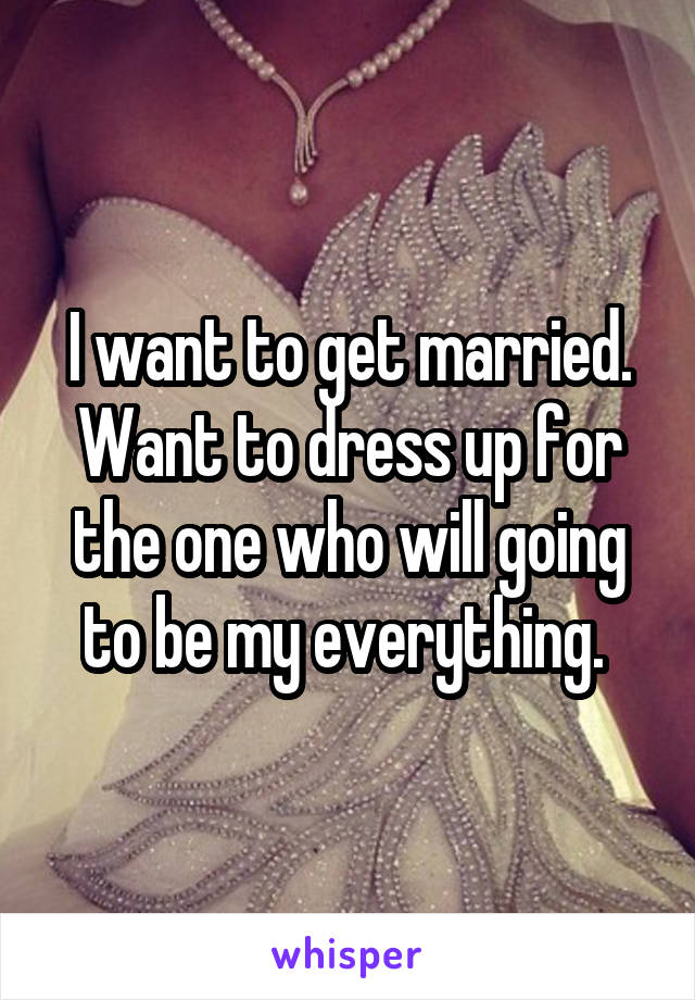 I want to get married. Want to dress up for the one who will going to be my everything. 