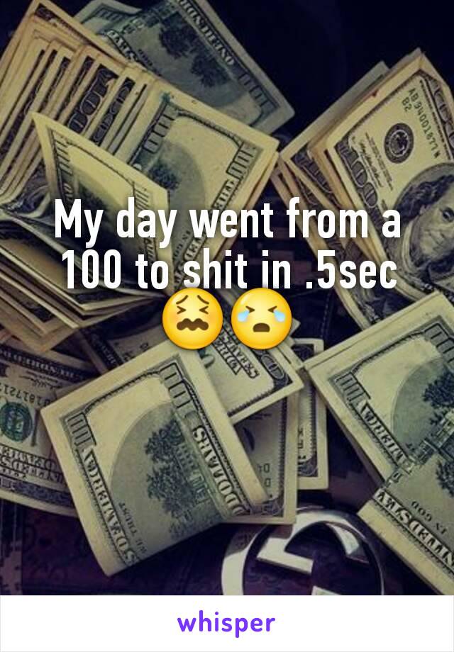 My day went from a 100 to shit in .5sec😖😭