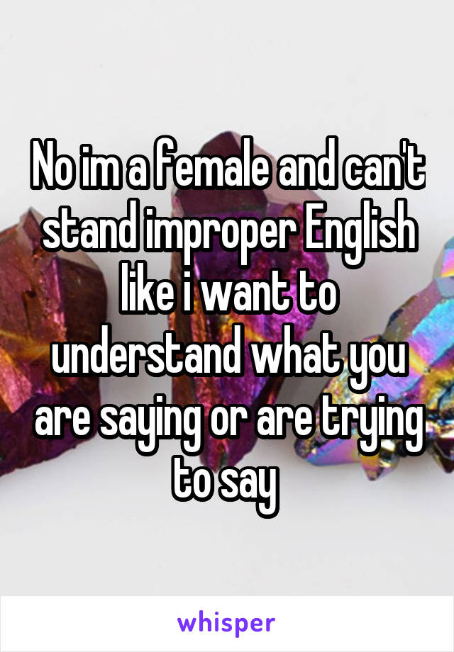 No im a female and can't stand improper English like i want to understand what you are saying or are trying to say 