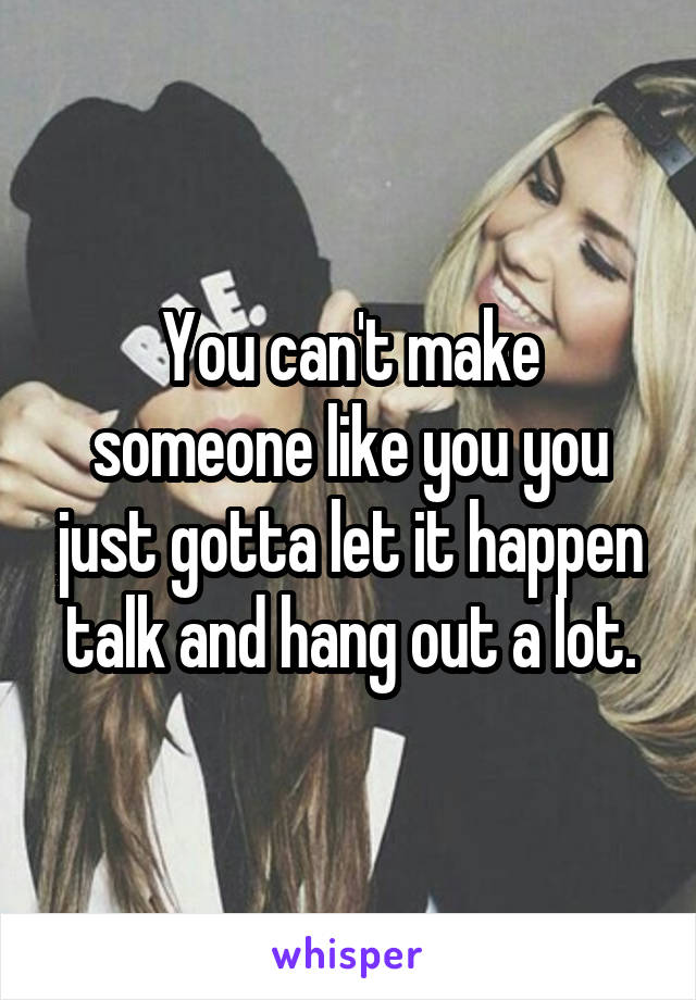 You can't make someone like you you just gotta let it happen talk and hang out a lot.