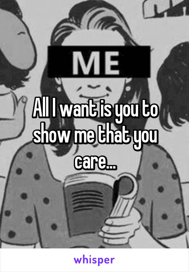 All I want is you to show me that you care...