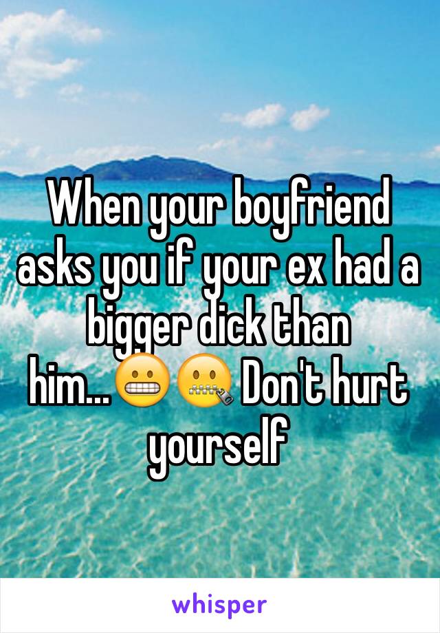 When your boyfriend asks you if your ex had a bigger dick than him...😬🤐 Don't hurt yourself 