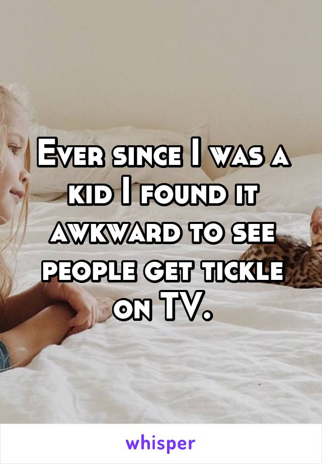 Ever since I was a kid I found it awkward to see people get tickle on TV.