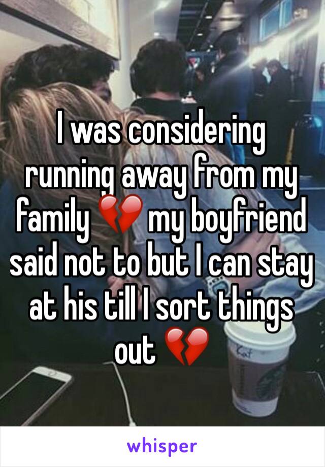 I was considering running away from my family 💔 my boyfriend said not to but I can stay at his till I sort things out 💔