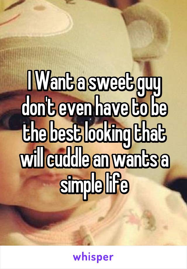 I Want a sweet guy don't even have to be the best looking that will cuddle an wants a simple life