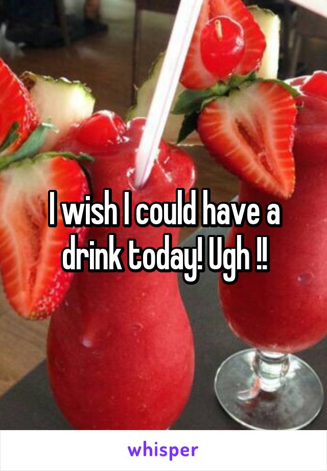 I wish I could have a drink today! Ugh !!