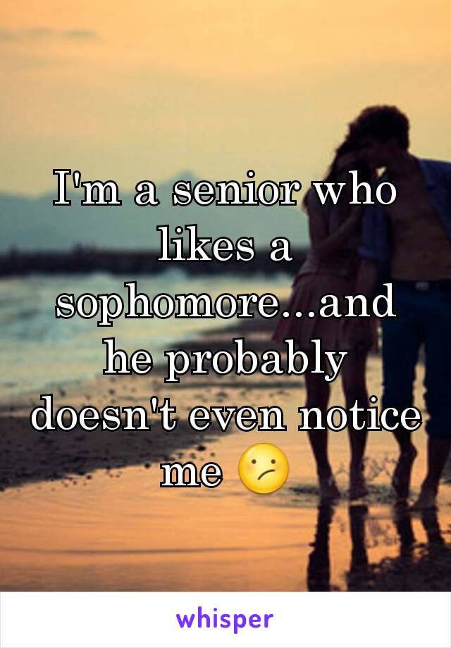 I'm a senior who likes a sophomore...and he probably doesn't even notice me 😕